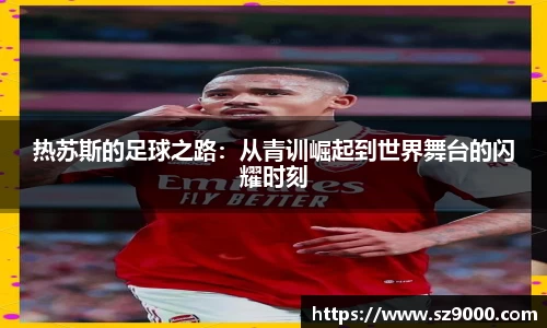 热苏斯的足球之路：从青训崛起到世界舞台的闪耀时刻